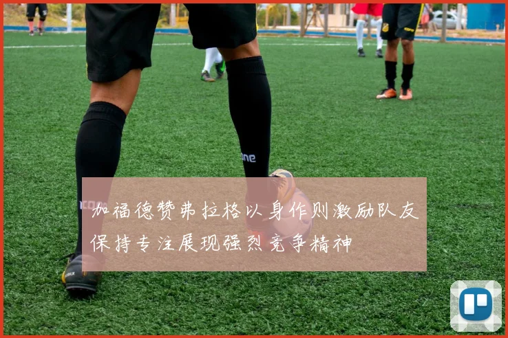 加福德赞弗拉格以身作则激励队友保持专注展现强烈竞争精神
