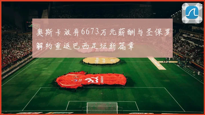 奥斯卡放弃6673万元薪酬与圣保罗解约重返巴西足坛新篇章