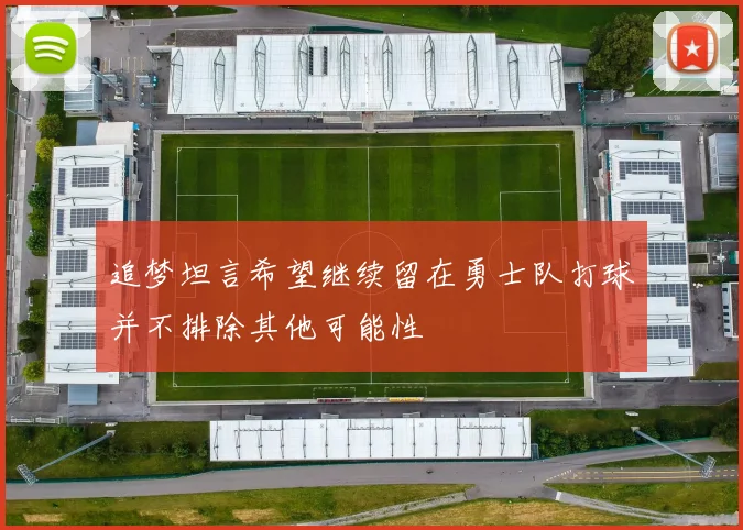 追梦坦言希望继续留在勇士队打球并不排除其他可能性