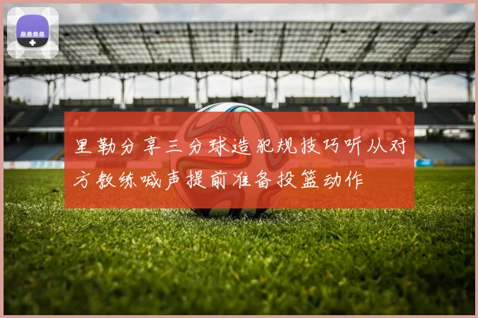 里勒分享三分球造犯规技巧听从对方教练喊声提前准备投篮动作