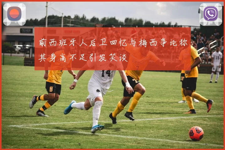 前西班牙人后卫回忆与梅西争论称其身高不足引发笑谈