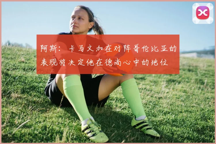 阿斯：卡马文加在对阵哥伦比亚的表现将决定他在德尚心中的地位