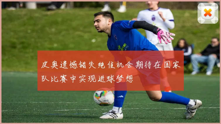 皮奥遗憾错失绝佳机会期待在国家队比赛中实现进球梦想