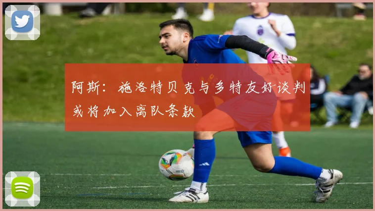 阿斯：施洛特贝克与多特友好谈判或将加入离队条款