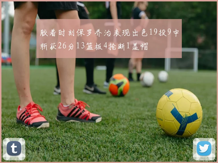 胶着时刻保罗乔治表现出色19投9中斩获26分13篮板4抢断1盖帽