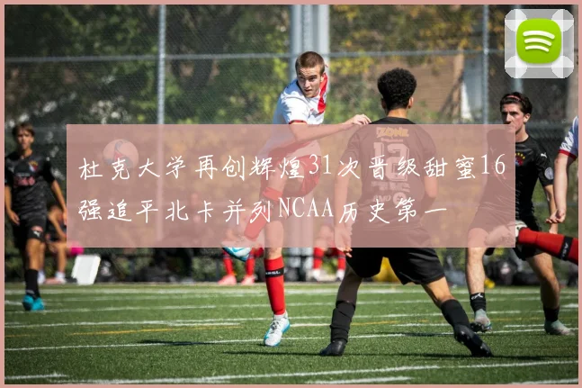 杜克大学再创辉煌31次晋级甜蜜16强追平北卡并列NCAA历史第一