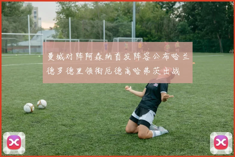 曼城对阵阿森纳首发阵容公布哈兰德罗德里领衔厄德高哈弗茨出战