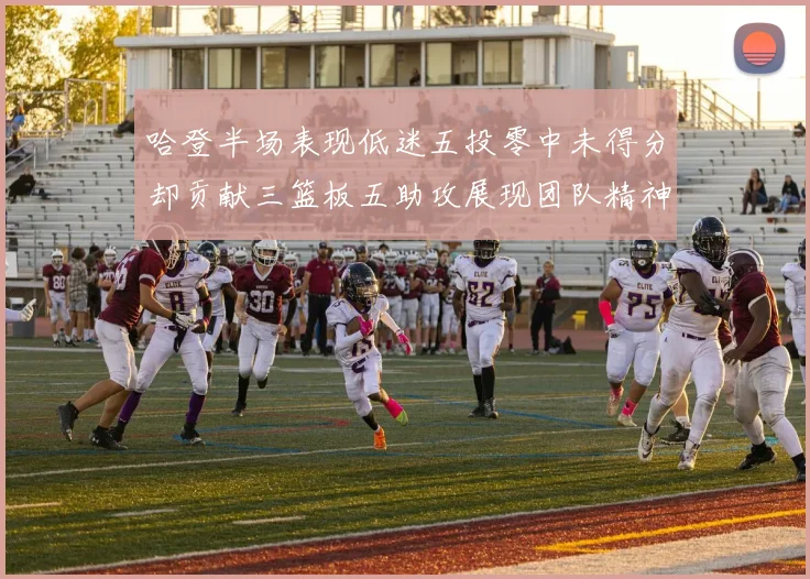 哈登半场表现低迷五投零中未得分却贡献三篮板五助攻展现团队精神