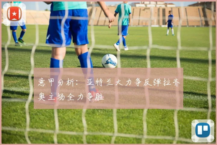 意甲分析：亚特兰大力争反弹拉齐奥主场全力争胜