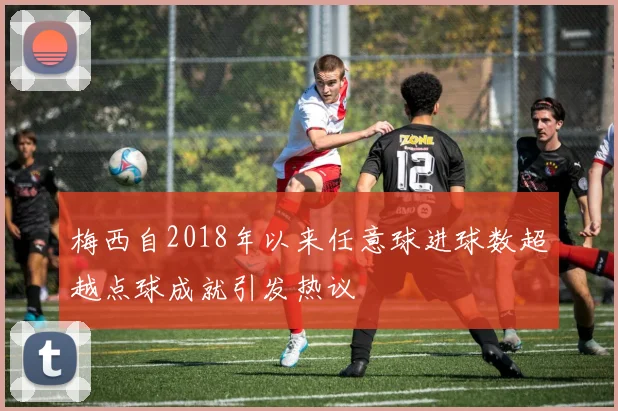 梅西自2018年以来任意球进球数超越点球成就引发热议