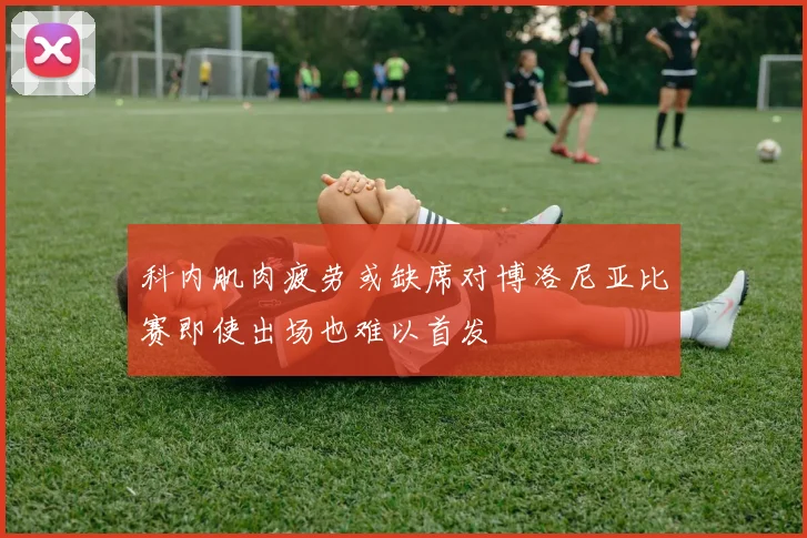 科内肌肉疲劳或缺席对博洛尼亚比赛即使出场也难以首发