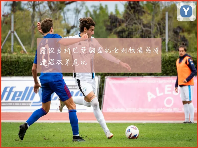 詹俊分析巴萨翻盘机会利物浦或将遭遇双杀危机