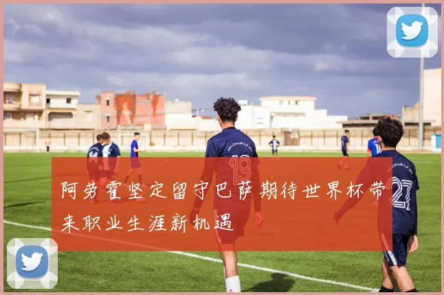 阿劳霍坚定留守巴萨期待世界杯带来职业生涯新机遇