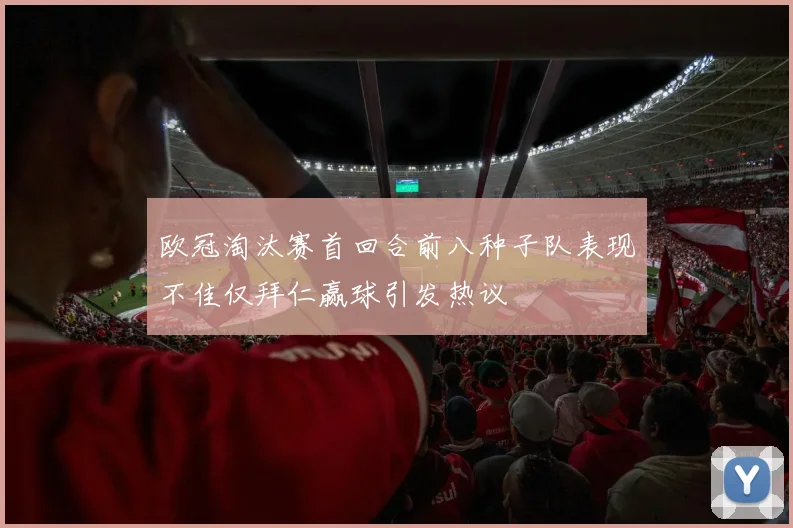 欧冠淘汰赛首回合前八种子队表现不佳仅拜仁赢球引发热议